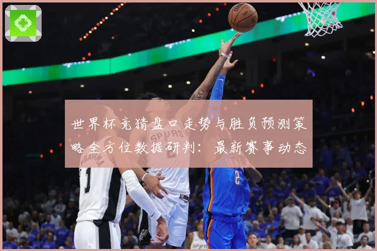 世界杯竞猜盘口走势与胜负预测策略全方位数据研判：最新赛事动态与深度分析