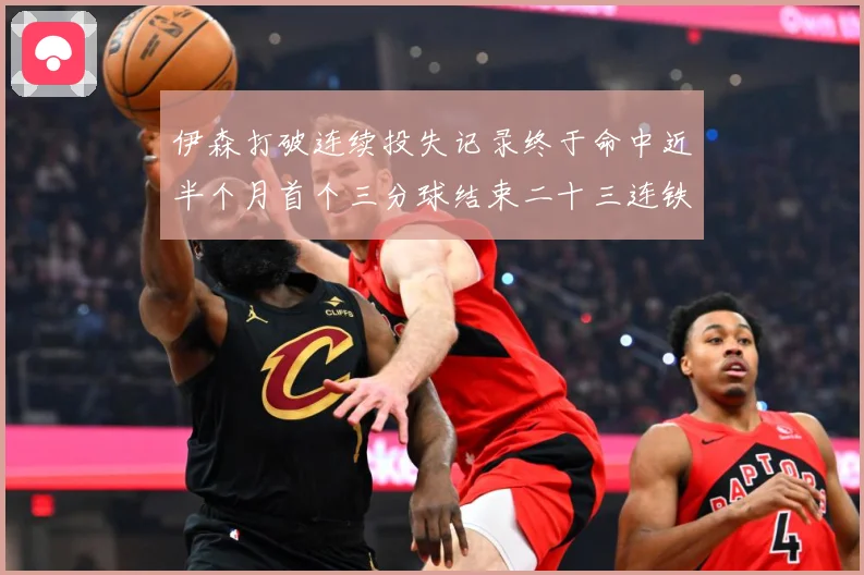 伊森打破连续投失记录终于命中近半个月首个三分球结束二十三连铁赛场复盘：最新赛事动态与深度分析