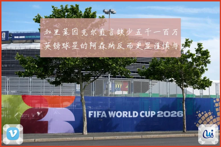 加里莱因克尔直言缺少五千一百万英镑球星的阿森纳反而更显谨慎与战术观察：最新赛事动态与深度分析