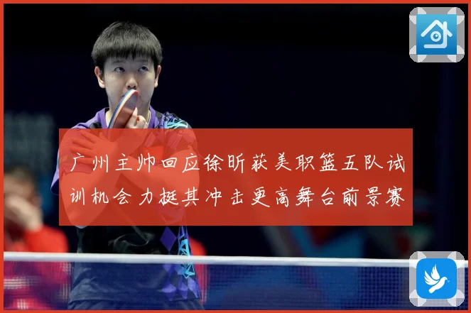 广州主帅回应徐昕获美职篮五队试训机会力挺其冲击更高舞台前景赛场复盘：最新赛事动态与深度分析