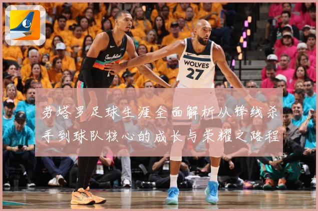 劳塔罗足球生涯全面解析从锋线杀手到球队核心的成长与荣耀之路程：最新赛事动态与深度分析
