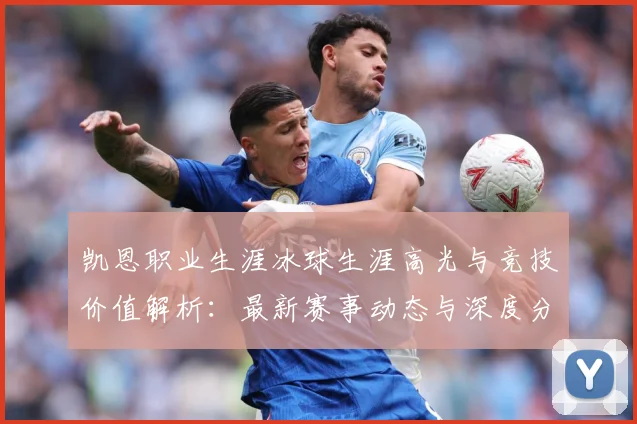 凯恩职业生涯冰球生涯高光与竞技价值解析：最新赛事动态与深度分析