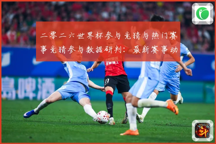 二零二六世界杯参与竞猜与热门赛事竞猜参与数据研判：最新赛事动态与深度分析