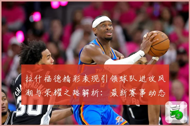 拉什福德精彩表现引领球队进攻风潮与荣耀之路解析：最新赛事动态与深度分析