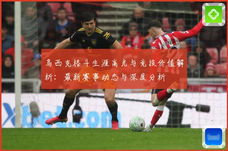 乌西克格斗生涯高光与竞技价值解析：最新赛事动态与深度分析