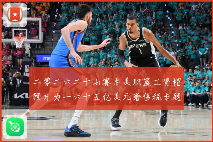 二零二六二十七赛季美职篮工资帽预计为一六十五亿美元奢侈税专题观察：最新赛事动态与深度分析