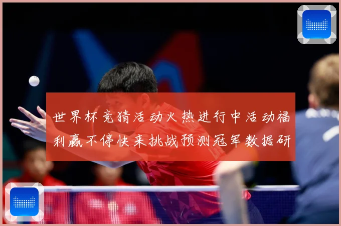 世界杯竞猜活动火热进行中活动福利赢不停快来挑战预测冠军数据研判：最新赛事动态与深度分析