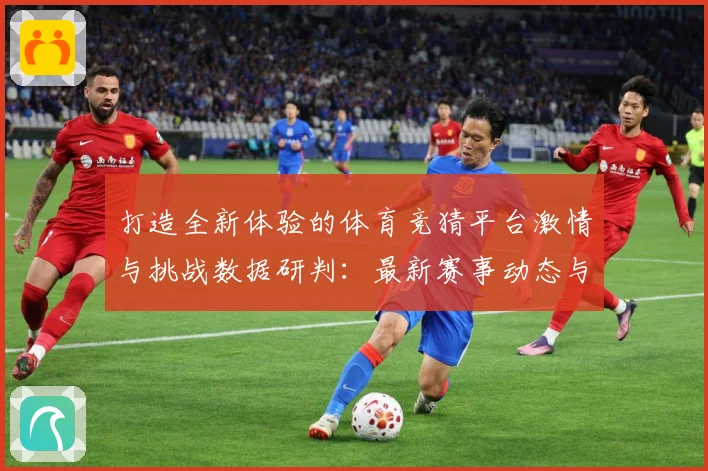 打造全新体验的体育竞猜平台激情与挑战数据研判：最新赛事动态与深度分析