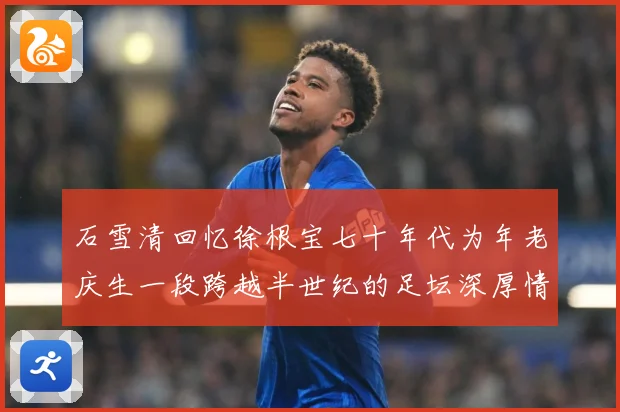 石雪清回忆徐根宝七十年代为年老庆生一段跨越半世纪的足坛深厚情赛事前瞻：最新赛事动态与深度分析