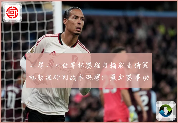 二零二六世界杯赛程与精彩竞猜策略数据研判战术观察：最新赛事动态与深度分析