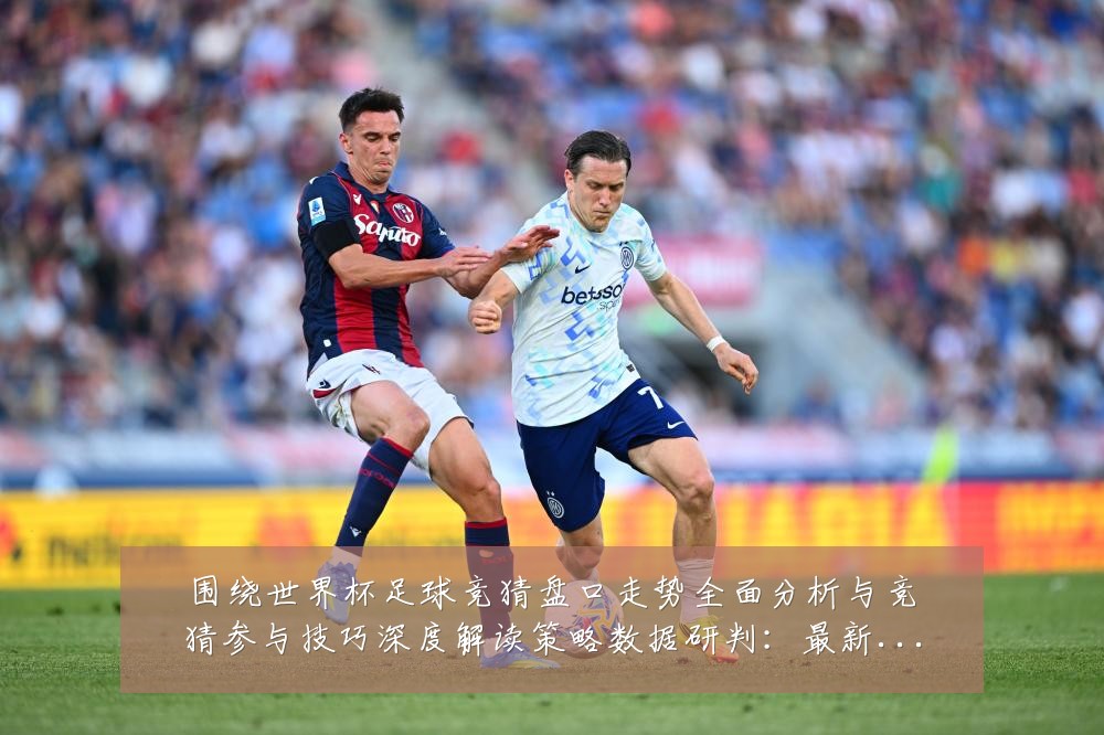 围绕世界杯足球竞猜盘口走势全面分析与竞猜参与技巧深度解读策略数据研判：最新赛事动态与深度分析