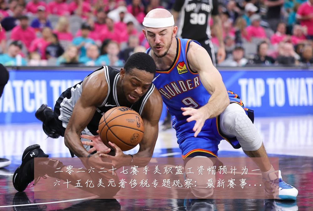 二零二六二十七赛季美职篮工资帽预计为一六十五亿美元奢侈税专题观察：最新赛事动态与深度分析