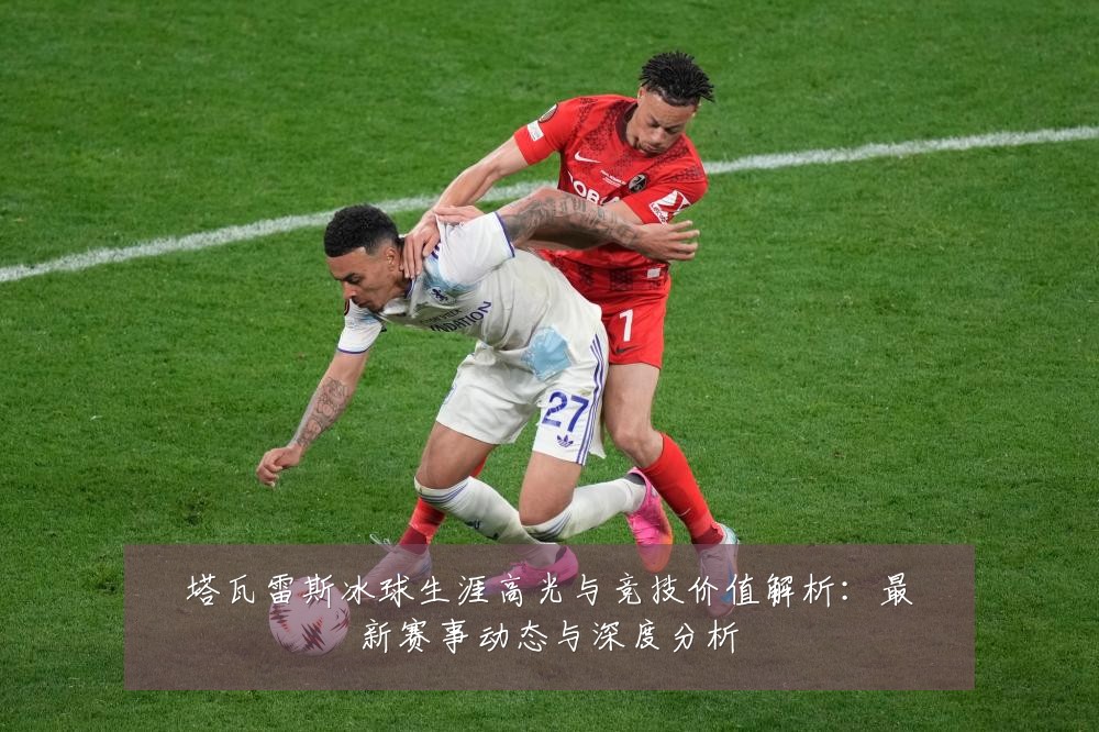 塔瓦雷斯冰球生涯高光与竞技价值解析：最新赛事动态与深度分析