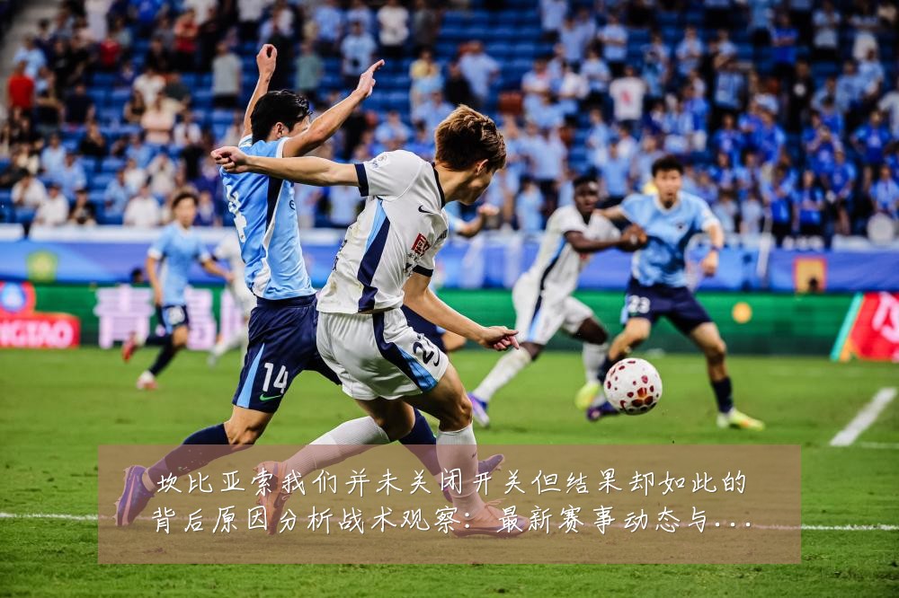 坎比亚索我们并未关闭开关但结果却如此的背后原因分析战术观察：最新赛事动态与深度分析