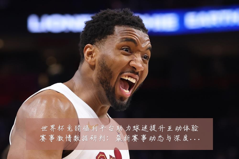 世界杯竞猜福利平台助力球迷提升互动体验赛事激情数据研判:最新赛事动态与深度分析